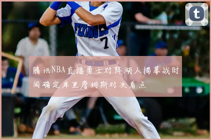 腾讯NBA直播勇士对阵湖人揭幕战时间确定库里詹姆斯对决看点