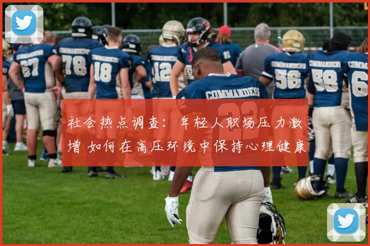 社会热点调查：年轻人职场压力激增 如何在高压环境中保持心理健康