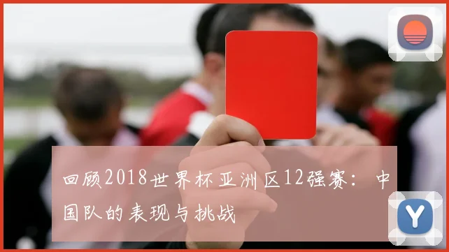 回顾2018世界杯亚洲区12强赛：中国队的表现与挑战