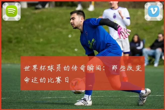 世界杯球员的传奇瞬间：那些改变命运的比赛日