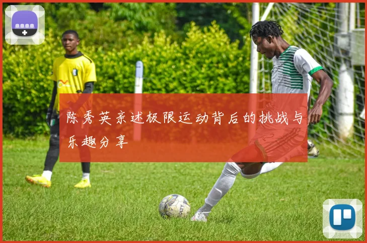 陈秀英亲述极限运动背后的挑战与乐趣分享