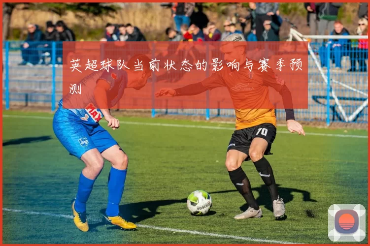 英超球队当前状态的影响与赛季预测