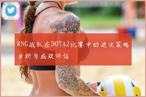 RNG战队在DOTA2比赛中的进攻策略分析与成效评估