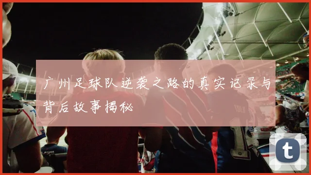 广州足球队逆袭之路的真实记录与背后故事揭秘