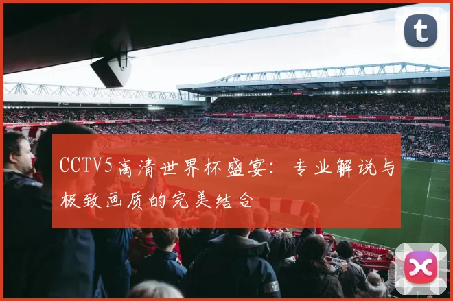 CCTV5高清世界杯盛宴:专业解说与极致画质的完美结合