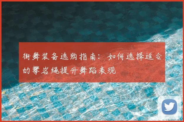 街舞装备选购指南：如何选择适合的攀岩绳提升舞蹈表现