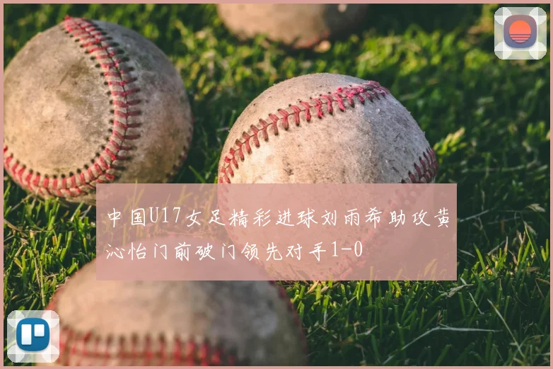 中国U17女足精彩进球刘雨希助攻黄沁怡门前破门领先对手1-0