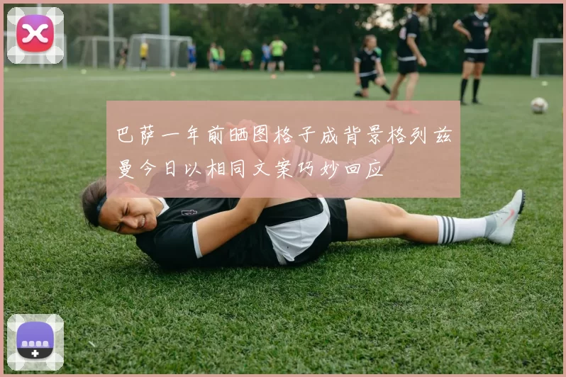巴萨一年前晒图格子成背景格列兹曼今日以相同文案巧妙回应