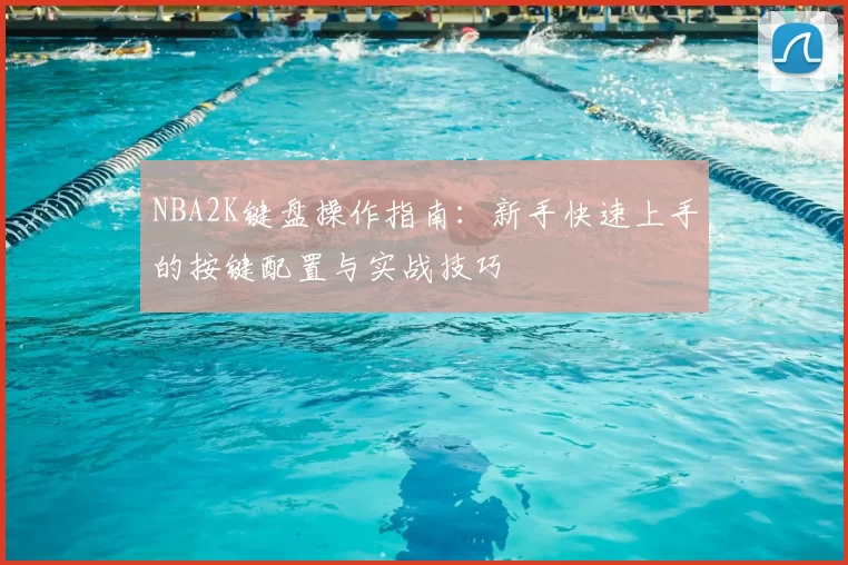 NBA2K键盘操作指南：新手快速上手的按键配置与实战技巧