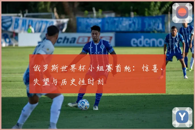 俄罗斯世界杯小组赛首轮:惊喜、失望与历史性时刻