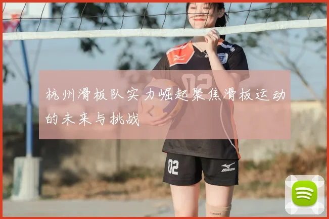 杭州滑板队实力崛起聚焦滑板运动的未来与挑战