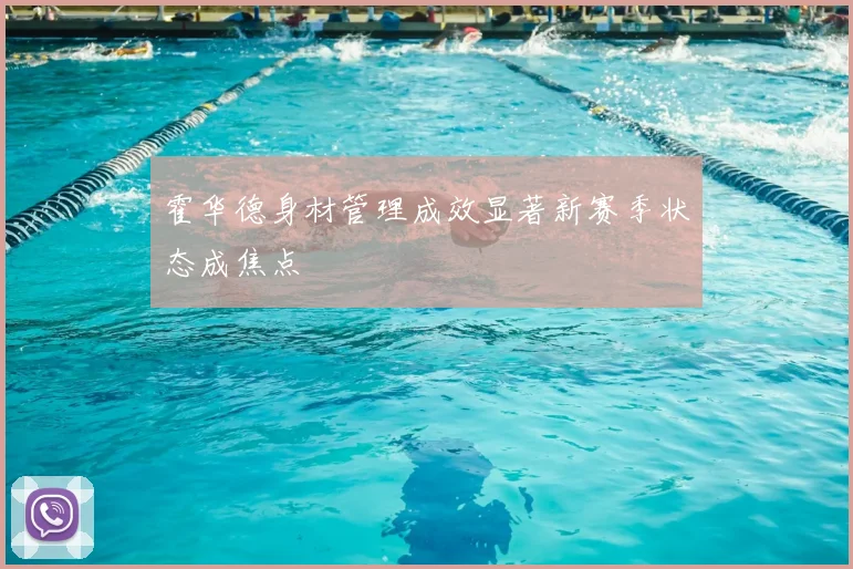 霍华德身材管理成效显著新赛季状态成焦点