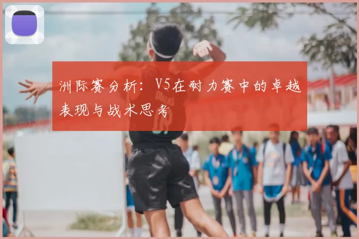 洲际赛分析：V5在耐力赛中的卓越表现与战术思考