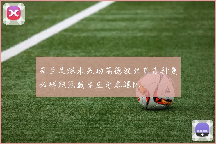 荷兰足球未来动荡德波尔直言科曼必辞职范戴克应考虑退队