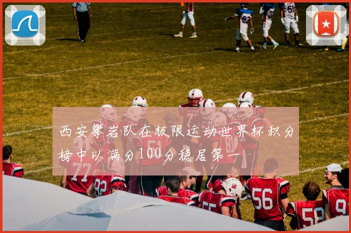 西安攀岩队在极限运动世界杯积分榜中以满分100分稳居第一