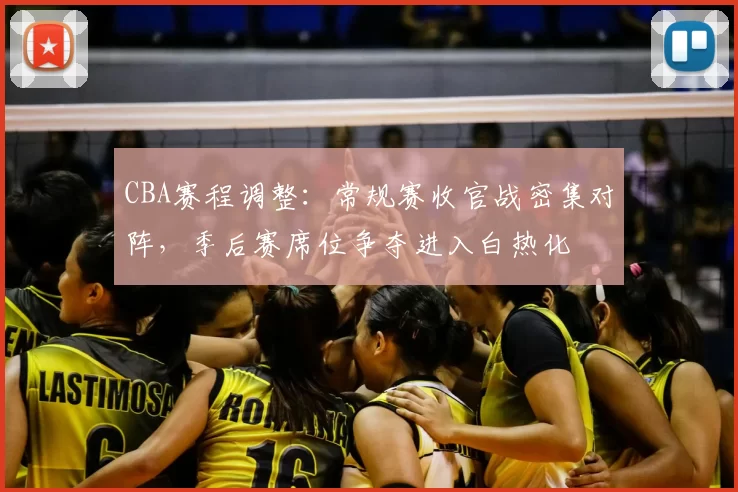 CBA赛程调整：常规赛收官战密集对阵，季后赛席位争夺进入白热化
