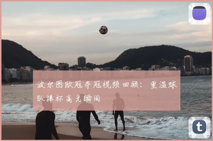 波尔图欧冠夺冠视频回顾：重温球队捧杯高光瞬间