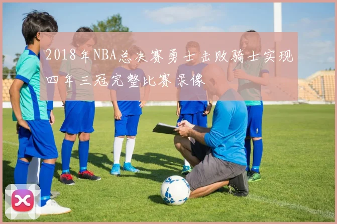 2018年NBA总决赛勇士击败骑士实现四年三冠完整比赛录像