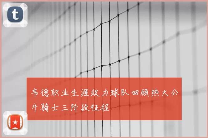 韦德职业生涯效力球队回顾热火公牛骑士三阶段征程