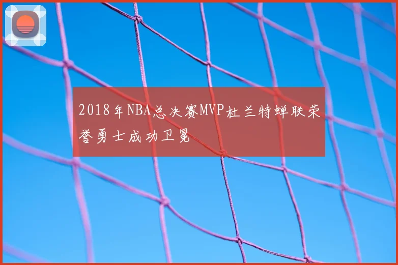 2018年NBA总决赛MVP杜兰特蝉联荣誉勇士成功卫冕