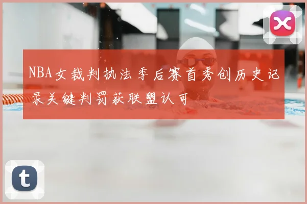 NBA女裁判执法季后赛首秀创历史记录关键判罚获联盟认可