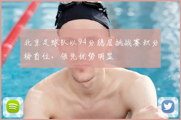 北京足球队以94分稳居挑战赛积分榜首位,领先优势明显