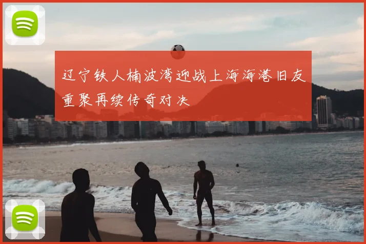 辽宁铁人楠波湾迎战上海海港旧友重聚再续传奇对决