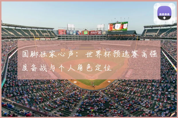 国脚独家心声:世界杯预选赛高强度备战与个人角色定位