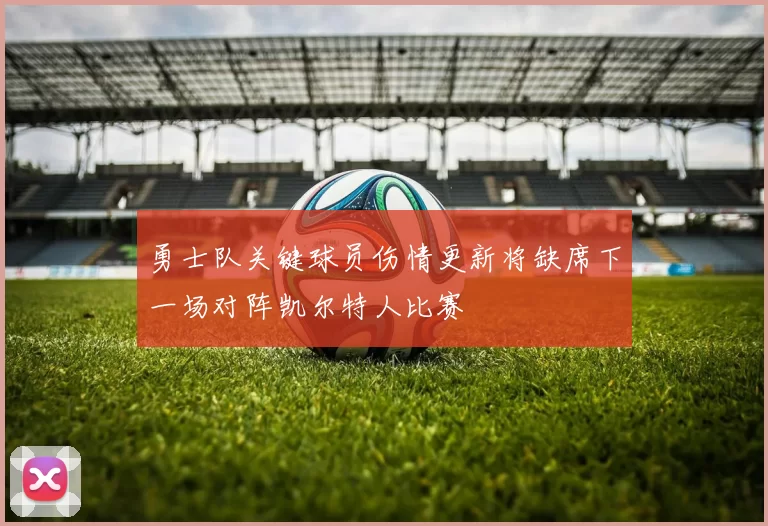 勇士队关键球员伤情更新将缺席下一场对阵凯尔特人比赛