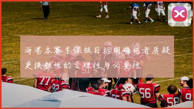 海港本赛季保级目标明确记者质疑更换教练的合理性与必要性