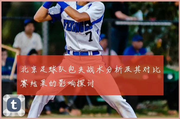 北京足球队包夹战术分析及其对比赛结果的影响探讨