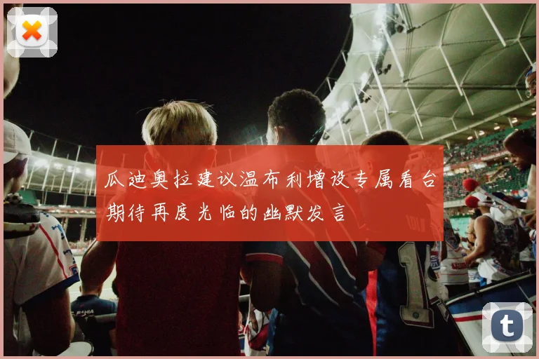 瓜迪奥拉建议温布利增设专属看台期待再度光临的幽默发言