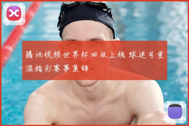 腾讯视频世界杯回放上线 球迷可重温精彩赛事集锦