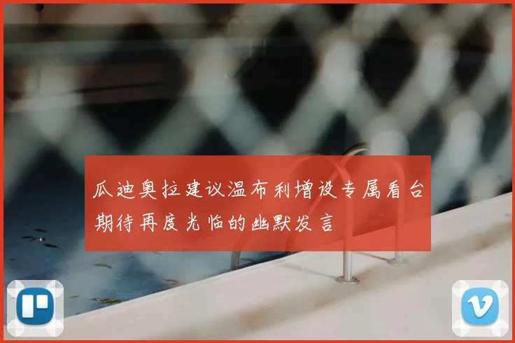 瓜迪奥拉建议温布利增设专属看台期待再度光临的幽默发言