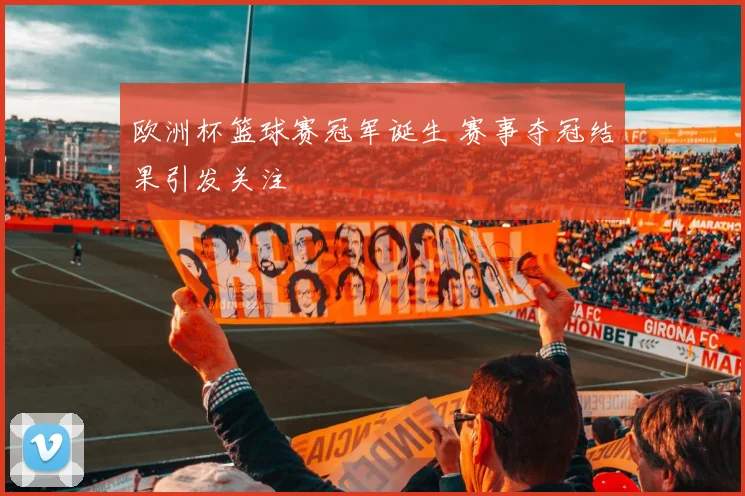 欧洲杯篮球赛冠军诞生 赛事夺冠结果引发关注