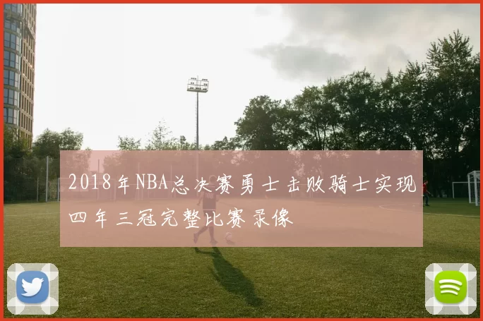 2018年NBA总决赛勇士击败骑士实现四年三冠完整比赛录像