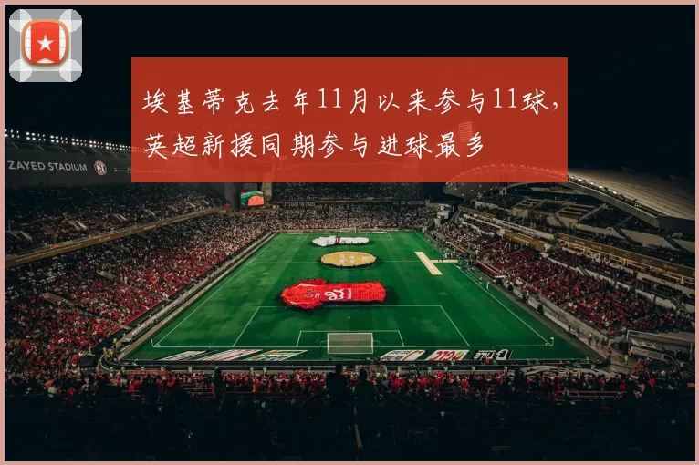 埃基蒂克去年11月以来参与11球，英超新援同期参与进球最多
