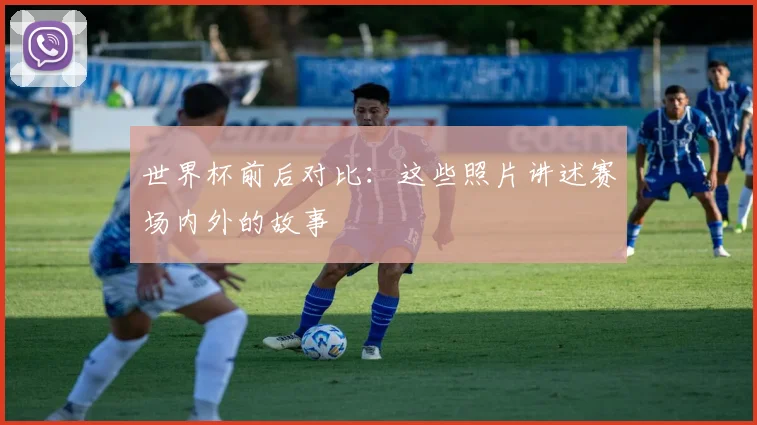 世界杯前后对比:这些照片讲述赛场内外的故事