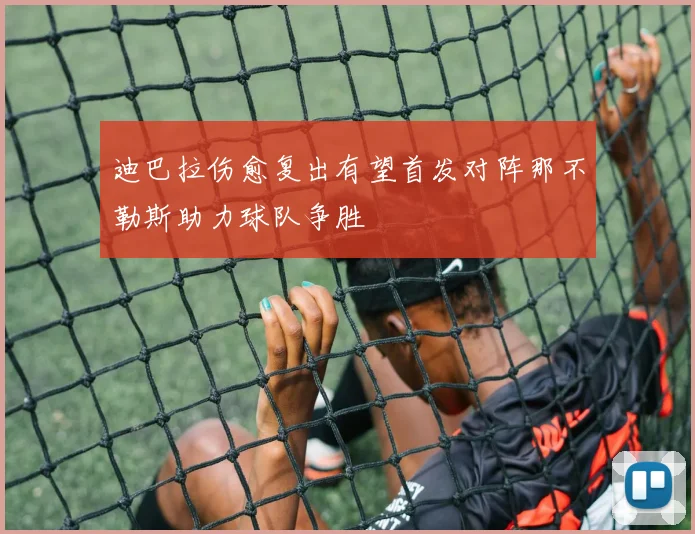 迪巴拉伤愈复出有望首发对阵那不勒斯助力球队争胜