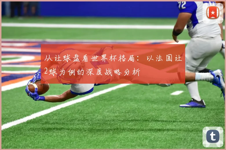 从让球盘看世界杯格局：以法国让2球为例的深度战略分析