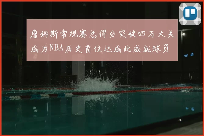 詹姆斯常规赛总得分突破四万大关成为NBA历史首位达成此成就球员