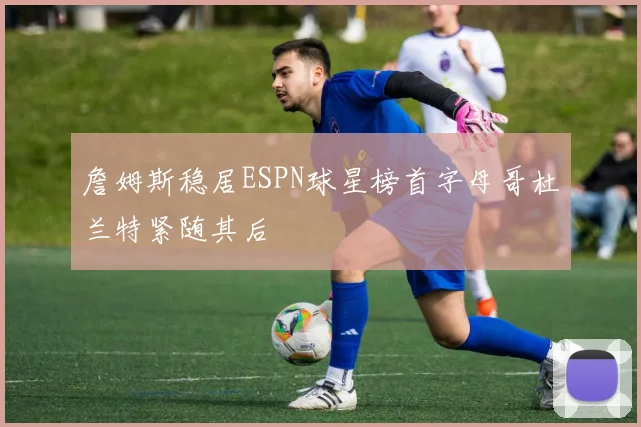詹姆斯稳居ESPN球星榜首字母哥杜兰特紧随其后