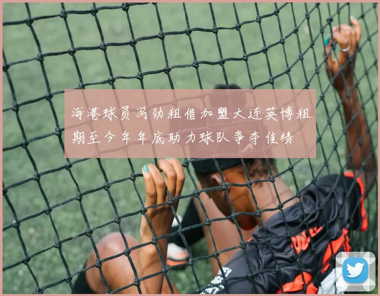 海港球员冯劲租借加盟大连英博租期至今年年底助力球队争夺佳绩