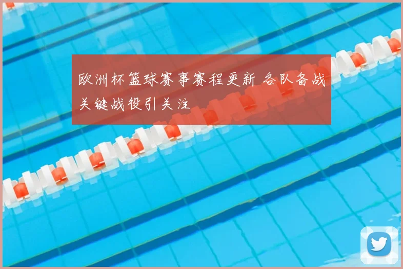 欧洲杯篮球赛事赛程更新 各队备战关键战役引关注