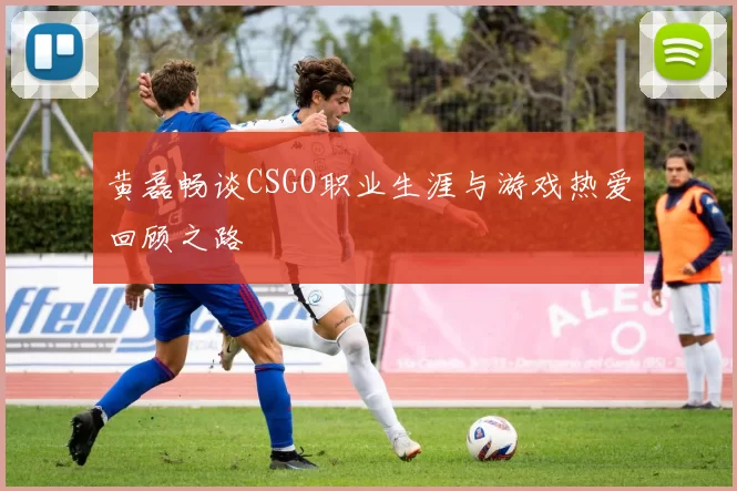 黄磊畅谈CSGO职业生涯与游戏热爱回顾之路