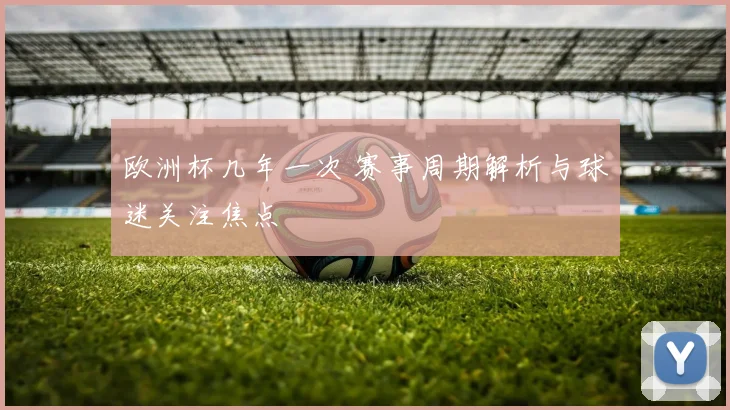 欧洲杯几年一次 赛事周期解析与球迷关注焦点