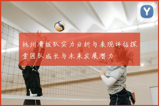 杭州滑板队实力分析与表现评估探索团队成长与未来发展潜力